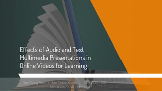 Effects of Audio and Text
Multimedia Presentations in
Online Videos for Learning
Soo Young Shin | Irem Gokce Yildirim COM803 - SS17
MICHIGAN STATE UNIVERSITY
 