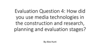 Evaluation Question 4: How did
you use media technologies in
the construction and research,
planning and evaluation stages?
By Alex Hunt
 