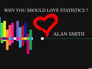 WHY YOU SHOULD LOVE STATISTICS ?
ALAN SMITH
 