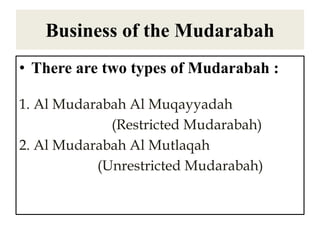 Business of the Mudarabah
• There are two types of Mudarabah :
1. Al Mudarabah Al Muqayyadah
(Restricted Mudarabah)
2. Al Mudarabah Al Mutlaqah
(Unrestricted Mudarabah)
 
