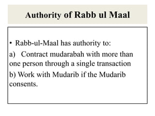 Authority of Rabb ul Maal
• Rabb-ul-Maal has authority to:
a) Contract mudarabah with more than
one person through a single transaction
b) Work with Mudarib if the Mudarib
consents.
 