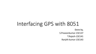 Interfacing GPS with 8051
Done by,
S.Praveenkumar-15E137
T.Rajesh-15E141
Ranjith kumar-15E143
 