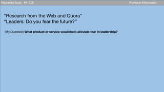 Mackenzie Scott FA102B Professor Klikowstein
“Research from the Web and Quora”
“Leaders: Do you fear the future?”
(My Question) What product or service would help alleviate fear in leadership?
 