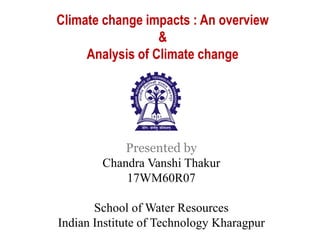 Climate change impacts : An overview
&
Analysis of Climate change
Presented by
Chandra Vanshi Thakur
17WM60R07
School of Water Resources
Indian Institute of Technology Kharagpur
 
