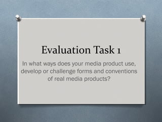 Evaluation Task 1
In what ways does your media product use,
develop or challenge forms and conventions
of real media products?
 