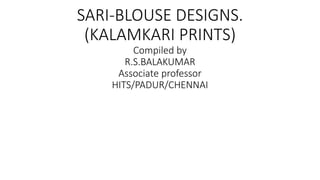 SARI-BLOUSE DESIGNS.
(KALAMKARI PRINTS)
Compiled by
R.S.BALAKUMAR
Associate professor
HITS/PADUR/CHENNAI
 