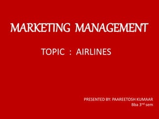 MARKETING MANAGEMENT
TOPIC : AIRLINES
PRESENTED BY: PAAREETOSH KUMAAR
Bba 3nd sem
 
