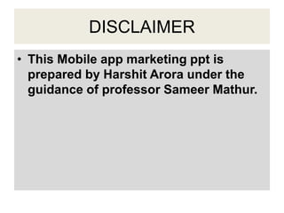 DISCLAIMER
• This Mobile app marketing ppt is
prepared by Harshit Arora under the
guidance of professor Sameer Mathur.
 