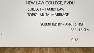 NEW LAW COLLEGE, BVDU
SUBJECT – FAMILY LAW
TOPIC- MUTA MARRIAGE
SUBMITTED BY – ANKIT SINGH
BBA LLB SEM
4TH
C-65
 