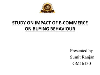 STUDY ON IMPACT OF E-COMMERCE
ON BUYING BEHAVIOUR
Presented by-
Sumit Ranjan
GM16130
 