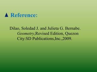 Reference:
Dilao, Soledad J. and Julieta G. Bernabe.
Geometry,Revised Edition, Quezon
City:SD Publications,Inc.,2009.
 