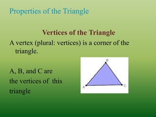 Properties of the Triangle
Vertices of the Triangle
A vertex (plural: vertices) is a corner of the
triangle.
A, B, and C are
the vertices of this
triangle
 