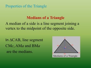 Properties of the Triangle
Medians of a Triangle
A median of a side is a line segment joining a
vertex to the midpoint of the opposite side.
In ∆CAB, line segment
CMc, AMa and BMa
are the medians.
 