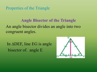 Properties of the Triangle
Angle Bisector of the Triangle
An angle bisector divides an angle into two
congruent angles.
In ∆DEF, line EG is angle
bisector of. angle E
 