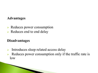 Advantages
 Reduces power consumption
 Reduces end to end delay
Disadvantages
 Introduces sleep related access delay
 Reduces power consumption only if the traffic rate is
low
 