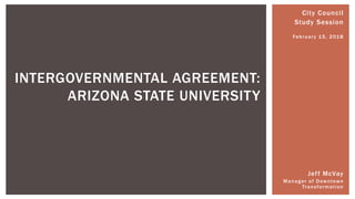 City Council
Study Session
February 15, 2018
Jeff McVay
Manager of Downtown
Transformation
INTERGOVERNMENTAL AGREEMENT:
ARIZONA STATE UNIVERSITY
 
