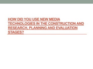 HOW DID YOU USE NEW MEDIA
TECHNOLOGIES IN THE CONSTRUCTION AND
RESEARCH, PLANNING AND EVALUATION
STAGES?
 