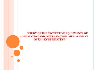 “STUDY OF THE PROTECTIVE EQUIPMENTS OF
A SUBSTATION AND POWER FACTOR IMPROVEMENT
OF 33/11KV SUBSTATION ”
 