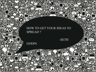 HOW TO GET YOUR IDEAS TO
SPREAD ?
-SETH
GODIN.
 