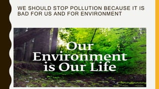 WE SHOULD STOP POLLUTION BECAUSE IT IS
BAD FOR US AND FOR ENVIRONMENT
