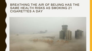 BREATHING THE AIR OF BEIJING HAS THE
SAME HEALTH RISKS AS SMOKING 21
CIGARETTES A DAY