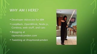 WHY AM I HERE?
• Developer Advocate for IBM
• LoopBack, OpenWhisk, Node.js,
Cordova, web stuff, and cats
• Blogging at
raymondcamden.com
• Tweeting at @raymondcamden
 