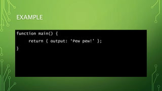 EXAMPLE
function main() {
return { output: ‘Pew pew!’ };
}
 