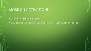 MORE ON ACTIVATIONS
• Useful for debugging errors
• You can watch your activations live (wsk activation poll)
 