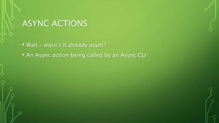 ASYNC ACTIONS
• Wait – wasn’t it already async?
• An Async action being called by an Async CLI
 