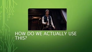 HOW DO WE ACTUALLY USE
THIS?
 