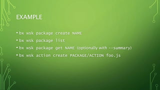 EXAMPLE
• bx wsk package create NAME
• bx wsk package list
• bx wsk package get NAME (optionally with --summary)
• bx wsk action create PACKAGE/ACTION foo.js
 