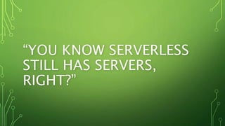“YOU KNOW SERVERLESS
STILL HAS SERVERS,
RIGHT?”
 