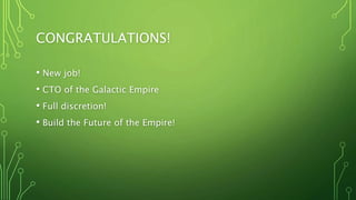 CONGRATULATIONS!
• New job!
• CTO of the Galactic Empire
• Full discretion!
• Build the Future of the Empire!
 