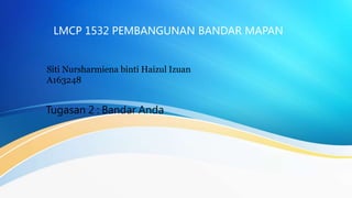 LMCP 1532 PEMBANGUNAN BANDAR MAPAN
Siti Nursharmiena binti Haizul Izuan
A163248
Tugasan 2 : Bandar Anda
 