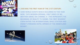 • 2000 WAS THE FIRST YEAR OF THE 21ST CENTURY.
• SOME WORLD EVENTS WHICH OCCURRED IN THIS YEAR
WERE: TATE MODERN OPENING, ...