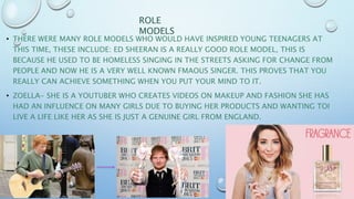 • THERE WERE MANY ROLE MODELS WHO WOULD HAVE INSPIRED YOUNG TEENAGERS AT
THIS TIME, THESE INCLUDE: ED SHEERAN IS A REALLY ...