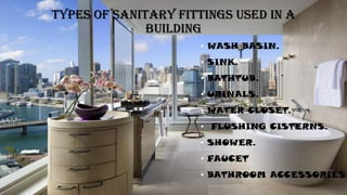TYPES OF SANITARY FITTINGS USED IN A
BUILDING
• WASH BASIN.
• SINK.
• BATHTUB.
• URINALS.
• WATER CLOSET.
• FLUSHING CISTERNS.
• SHOWER.
• FAUCET
• BATHROOM ACCESSORIES
 