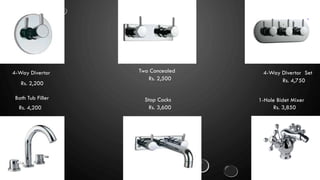4-Way Divertor
Rs. 2,200
4-Way Divertor Set
Rs. 4,750
Two Concealed
Rs. 2,500
Bath Tub Filler
Rs. 4,200
Stop Cocks
Rs. 3,600
1-Hole Bidet Mixer
Rs. 3,850
 