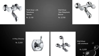 Wall Mixer
Non-Telephonic
Shower
Wall Mixer with
Telephone
Shower
Rs. 3,150 Rs. 2,750
Rs. 3,550
Wall Mixer
with overhead
4-Way Divertor
Rs. 2,350
 
