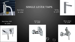 SINGLE LEVER TAPS
Basin Mixer
Rs. 2,950
Tall Boy
Rs. 3,575
Basin Mixer Wall
Rs. 2,325
Wall Mixer
Rs. 4,000
Shower Mixer
Rs. 3,700
 