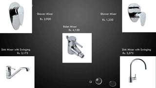 Shower MixerShower Mixer
Sink Mixer with Swinging
Rs. 3,175
Sink Mixer with Swinging
Rs. 3,575
Bidet Mixer
Rs. 4,150
Rs. 2,900 Rs. 1,250
 