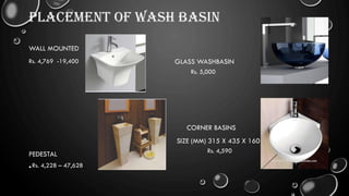 PLACEMENT OF WASH BASIN
WALL MOUNTED
GLASS WASHBASIN
CORNER BASINS
SIZE (MM) 315 X 435 X 160
PEDESTAL
•
Rs. 4,769 -19,400
Rs. 4,228 – 47,628
Rs. 4,590
Rs. 5,000
 