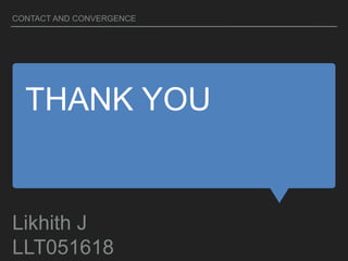 THANK YOU
Likhith J
LLT051618
CONTACT AND CONVERGENCE
 