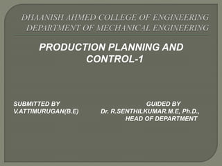 PRODUCTION PLANNING AND
CONTROL-1
SUBMITTED BY GUIDED BY
V.ATTIMURUGAN(B.E) Dr. R.SENTHILKUMAR.M.E, Ph.D.,
HEAD OF DEPARTMENT
 