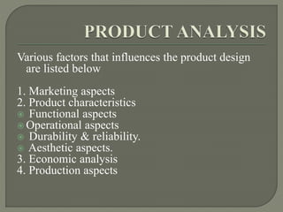 Various factors that influences the product design
are listed below
1. Marketing aspects
2. Product characteristics
 Functional aspects
 Operational aspects
 Durability & reliability.
 Aesthetic aspects.
3. Economic analysis
4. Production aspects
 