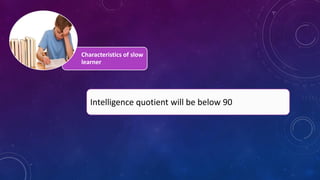 Characteristics of slow
learner
Intelligence quotient will be below 90
 