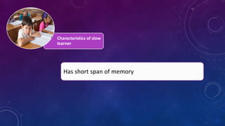 Characteristics of slow
learner
Has short span of memory
 