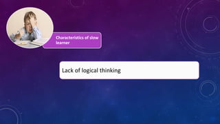 Characteristics of slow
learner
Lack of logical thinking
 