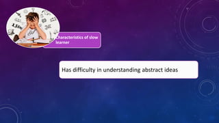 Characteristics of slow
learner
Has difficulty in understanding abstract ideas
 