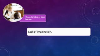 Characteristics of slow
learner
Lack of imagination.
 